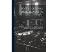 Código Penal Reformado De 1870: Con Las Variaciones Introducidas En El Mismo Por La Ley De 17 De Julio De 1876, Concordado Y Comentado ... Seguido ...