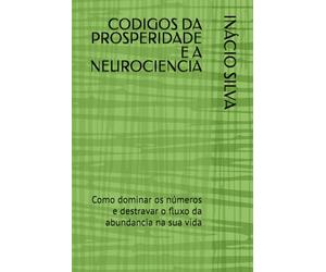 CODIGOS DA PROSPERIDADE E A NEUROCIENCIA: Como dominar os números e destravar o fluxo da abundancia na sua vida