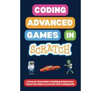 Coding Advanced Games in Scratch: A Step-by-Step Guide to Building 10 Games for Those Who Want to Level Up Their Coding Skills