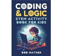 Coding amp Logic STEM Activity Book for Kids Learn to Code with Logic and Coding Activities for Kids Coding for Absolute Beginners - Bob Mather - Bob Math Bob MatherBob Mather (Auteur)
