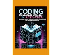 Coding for Absolute Beginners in 2025-2026: A Complete Starter Guide to Python JavaScript HTML and Modern Programming
