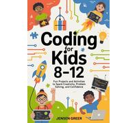Coding For Kids 8-12: Fun Projects and Activities to Spark Creativity, Problem Solving, and Confidence