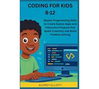 CODING FOR KIDS 8-12: Master Programming Skills to Create Games Apps and Interactive Projects that Spark Creativity and Build Problem Solving