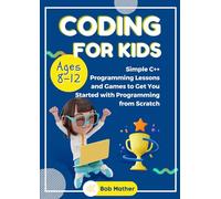 Coding for Kids Ages 8-12: Simple C++ Programming Lessons and Get You Started With Programming from Scratch