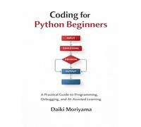 Coding for Python Beginners: A Practical Guide to Programming, Debugging, and AI-Assisted Learning