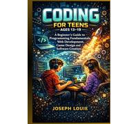 CODING FOR TEENS AGES 13-19: A Beginners Guide to Programming Fundamentals, Web Development, Game Design and Software Creation