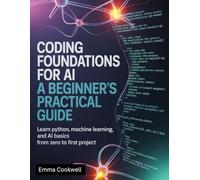 Coding Foundations for AI: A Beginner’s Practical Guide: Learn Python, Machine Learning, and AI Basics from Zero to First Project