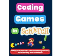 Coding Games in Scratch: A Step-by-Step Guide to Advanced Programming and Publishing Your Own Games