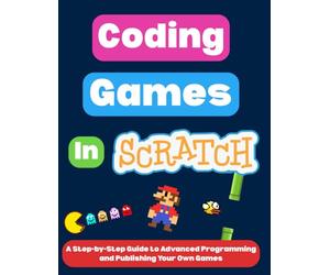 Coding Games in Scratch: A Step-by-Step Guide to Advanced Programming and Publishing Your Own Games