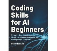 Coding Skills for AI Beginners: A Step-by-Step Guide to Learning Python, Machine Learning Basics, and Building Simple AI Projects