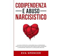 Codipendenza e abuso narcisistico: La guida completa al recupero dalla dipendenza affettiva e dal narcisismo per identificare, disarmare e affrontare i narcisisti e le relazioni abusive!