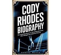 CODY RHODES BIOGRAPHY: The Inspiring Story of a Wrestling Maverick Who Changed the Industry Forever