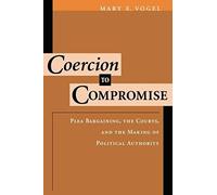 Coercion To Compromise: Plea Bargaining, The Courts, And The Making Of Political Authority