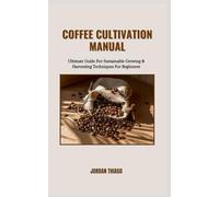 COFFEE CULTIVATION MANUAL: Ultimate Guide For Sustainable Growing & Harvesting Techniques For Beginners