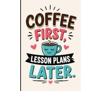 Coffee First, Lesson Plans Later: Funny Teacher Notebook & Gag Gift for Lesson Plans, School Notes, Classroom Ideas and Daily Thoughts. 120 pages