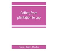 Coffee; From Plantation To Cup. A Brief History Of Coffee Production And Consumption. With An Appendix Containing Letters Written During A Trip To The Coffee Plantations Of The East And Through The Co