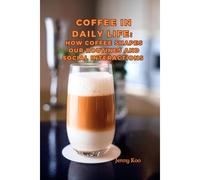 Coffee In Daily Life : How Coffee Shapes Our Routines And Social Interactions: 41 (Coffee Mastery: From Basics "How To" To Become A Barista Master Series)