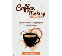 Coffee Making Recipes: Brewing Perfection: A Comprehensive Guide to Crafting Irresistible Coffee Creations at Home