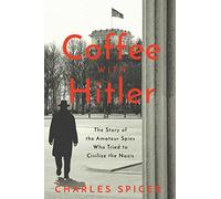 Coffee With Hitler: The Untold Story of the Amateur Spies Who Tried to Civilize the Nazis