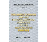 COGITO INDIVIDUATIONIS Vol. 8: The Bodily Cogito and the Physical-Material Dimension of the Individuation Process