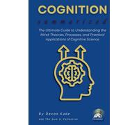 COGNITION Summarized: The Ultimate Guide to Understanding the Mind: Theories, Processes, and Practical Applications of Cognitive Science