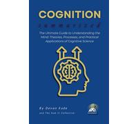 COGNITION Summarized: The Ultimate Guide to Understanding the Mind: Theories, Processes, and Practical Applications of Cognitive Science