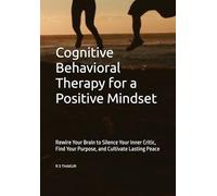 Cognitive Behavioral Therapy for a Positive Mindset: Rewire Your Brain to Silence Your Inner Critic, Find Your Purpose, and Cultivate Lasting Peace