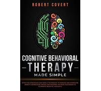 Cognitive Behavioral Therapy Made Simple: Effective Strategies And Simple Techniques To Manage And Overcome Anxiety, Depression, Anger, And Insomnia. Retrain Your Brain To Eliminate Negative Thoughts