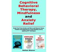 Cognitive Behavioral Therapy, Mindfulness And Anxiety Relief: Break Free From Anxiety And Worry And Discover Peace, Freedom And Happiness By Living Mindfully And By Applying Cbt Techniques