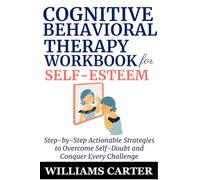 Cognitive Behavioral Therapy Workbook for Self-Esteem: Step-by-Step Actionable Strategies to Overcome Self-Doubt and Conquer Every Challenge