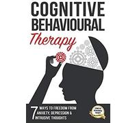 Cognitive Behavioural Therapy: 7 Ways To Freedom From Anxiety, Depression, And Intrusive Thoughts (Training, Techniques, Course, Self-Help)