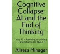 Cognitive Collapse: AI and the End of Thinking: Why AI Is Rewiring Your Mind - and What to Do About It