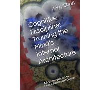 Cognitive Discipline: Training the Mind’s Internal Architecture: A Systems Approach to Mental Stability and Control