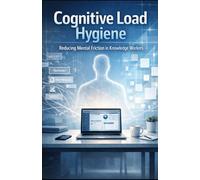 Cognitive Load Hygiene: Reducing Mental Friction and Restoring Deep Focus in the Modern Knowledge Workplace