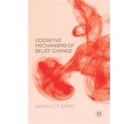 Cognitive Mechanisms Of Belief Change Aaron C T Smith, (Auteur)