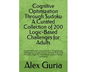 Cognitive Optimization Through Sudoku A Curated Collection of 200 Logic-Based Challenges for Adults: A Comprehensive Compendium of Progressively ... for Intellectual Leisure, Mental Calibration