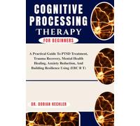 Cognitive Processing Therapy For Beginners: A Practical Guide To PTSD Treatment, Trauma Recovery, Mental Health Healing, Anxiety Reduction, And Building Resilience Using (EBC B T)