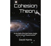 Cohesion Theory: On the Origin of the Solar System, Gravity and the Limits of Physical Intuition