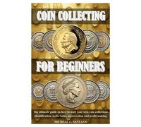 Coin Collecting For Beginers: The Ultimate Guide On How To Start Your Own Coin Collection: Identification, Tools, Value, Preservation And Profit Making