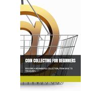 COIN COLLECTING FOR BEGINNERS: BUILDING A MEANINGFUL COLLECTION, FROM BASIC TO TREASURES