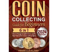 Coin Collecting Guide For Beginners 2024: The Comprehensive And Step-By-Step Guide To Master Coin Collecting And Learn How To Recognize Authenticity And The Real Value Of Your Coins Without Effort