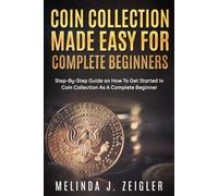 Coin Collection Made Easy For Complete Beginners: Step-By-Step Guide on How To Get Started In Coin Collection As A Complete Beginner