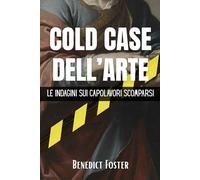 Cold Case dell'Arte: Le Indagini sui Capolavori Scomparsi: Un viaggio documentato tra i misteri irrisolti e le più grandi rapine della storia mondiale