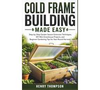 COLD FRAME BUILDING MADE EASY: Step-by-Step Garden Season Extension Techniques, DIY Mini Greenhouse Projects, and Beginner Gardening Tips for Year-Round Harvests