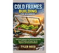 COLD FRAMES BUILDING FOR BEGINNERS: Cold Frame Gardening: Year-Round Fresh Harvests, Easy DIY Builds, and Expert Tips for Beginners and Seasoned Gardeners