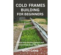 COLD FRAMES BUILDING FOR BEGINNERS: Extend Your Growing Season and Harvest Fresh Food Year-Round