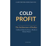 COLD PROFIT: THE ARCHITECTURE OF REALITY: UNFILTERED RULES FOR POWER, WEALTH, AND HUMAN NATURE