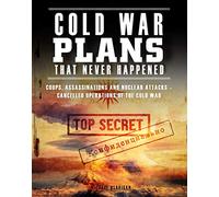 Cold War Plans That Never Happened: Coups, Assassinations and Nuclear Attacks - Cancelled Operations of the Cold War