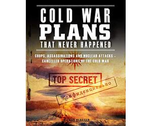 Cold War Plans That Never Happened: Coups, Assassinations and Nuclear Attacks - Cancelled Operations of the Cold War