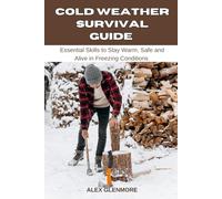 COLD WEATHER SURVIVAL GUIDE: Essential Skills to Stay Warm, Safe, and Alive in Freezing Conditions